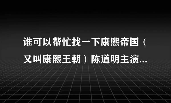 谁可以帮忙找一下康熙帝国（又叫康熙王朝）陈道明主演的电视剧，要mkv高清版的，有的话麻烦发下种子文件！