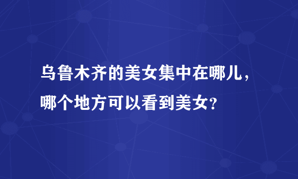 乌鲁木齐的美女集中在哪儿，哪个地方可以看到美女？