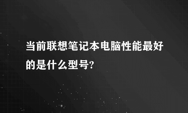 当前联想笔记本电脑性能最好的是什么型号?