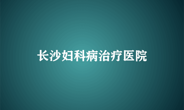 长沙妇科病治疗医院