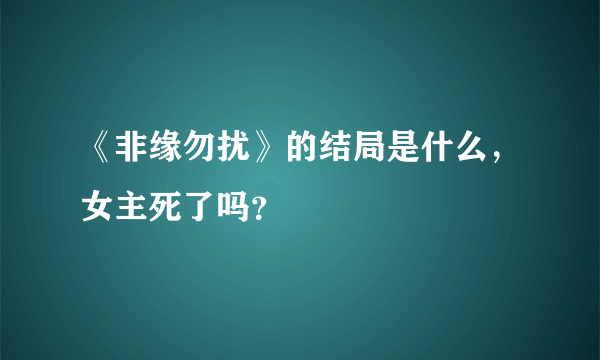 《非缘勿扰》的结局是什么，女主死了吗？