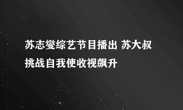 苏志燮综艺节目播出 苏大叔挑战自我使收视飙升