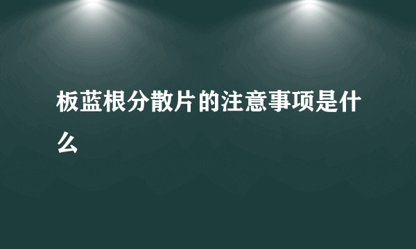 板蓝根分散片的注意事项是什么