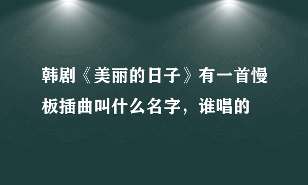 韩剧《美丽的日子》有一首慢板插曲叫什么名字，谁唱的