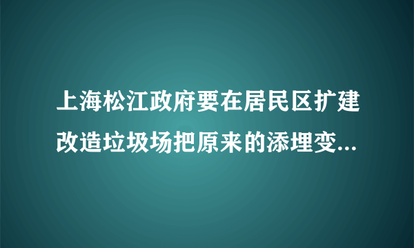 上海松江政府要在居民区扩建改造垃圾场把原来的添埋变直接焚烧，这样会有二恶英等有毒物质谁来救救我们呢？