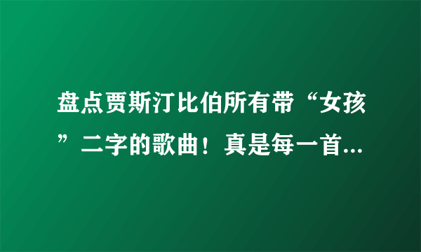 盘点贾斯汀比伯所有带“女孩”二字的歌曲！真是每一首都苏爆了