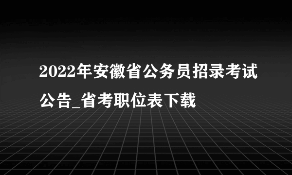 2022年安徽省公务员招录考试公告_省考职位表下载