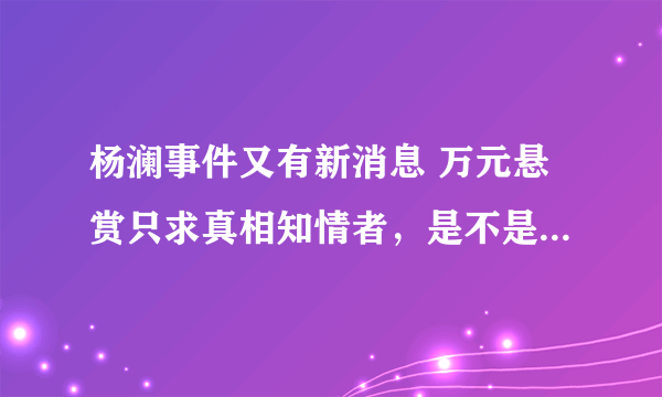 杨澜事件又有新消息 万元悬赏只求真相知情者，是不是真的啊？？？