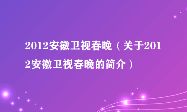 2012安徽卫视春晚（关于2012安徽卫视春晚的简介）