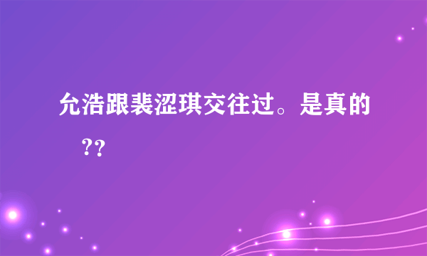 允浩跟裴涩琪交往过。是真的嗎?？