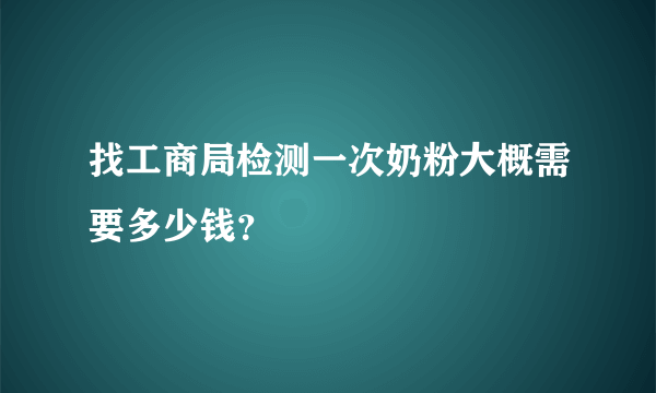 找工商局检测一次奶粉大概需要多少钱？