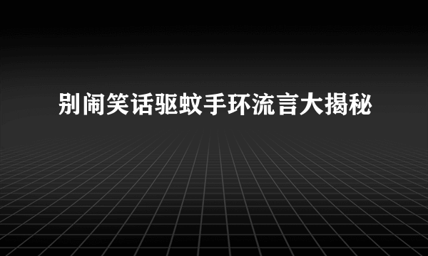 别闹笑话驱蚊手环流言大揭秘