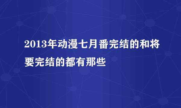 2013年动漫七月番完结的和将要完结的都有那些