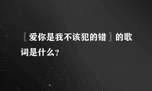 〖爱你是我不该犯的错〗的歌词是什么？