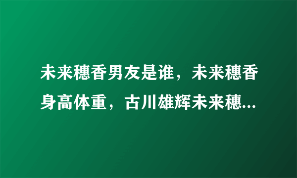 未来穗香男友是谁，未来穗香身高体重，古川雄辉未来穗香林宥嘉？