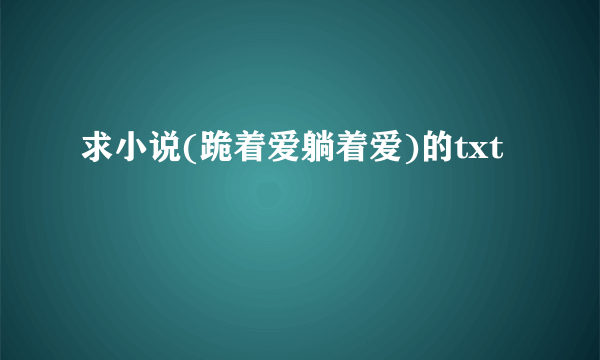 求小说(跪着爱躺着爱)的txt