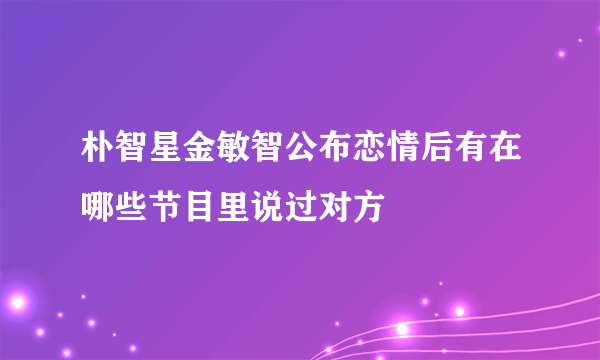 朴智星金敏智公布恋情后有在哪些节目里说过对方