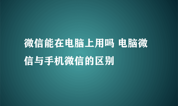 微信能在电脑上用吗 电脑微信与手机微信的区别