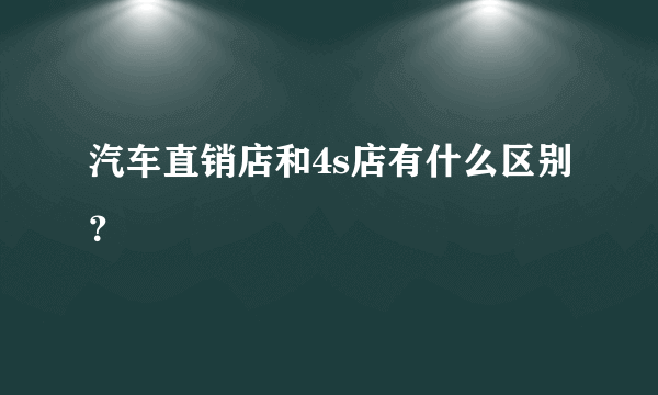 汽车直销店和4s店有什么区别？