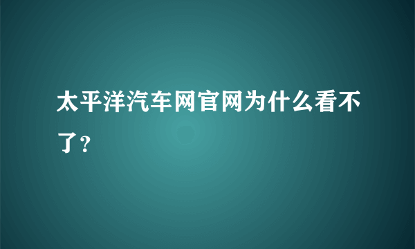 太平洋汽车网官网为什么看不了？