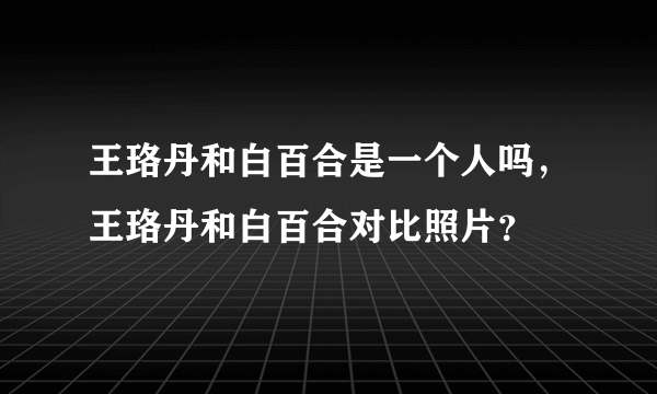 王珞丹和白百合是一个人吗，王珞丹和白百合对比照片？