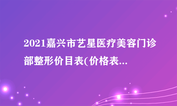 2021嘉兴市艺星医疗美容门诊部整形价目表(价格表)口碑怎么样_正规吗_地址