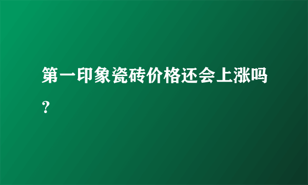 第一印象瓷砖价格还会上涨吗？