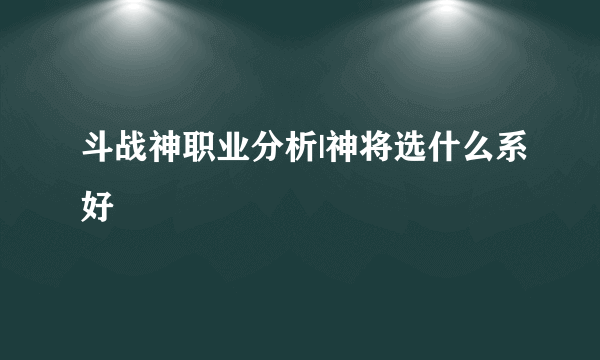 斗战神职业分析|神将选什么系好