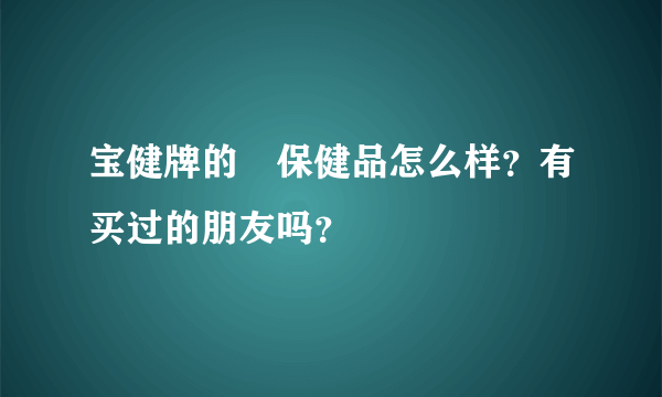 宝健牌的‌保健品怎么样？有买过的朋友吗？