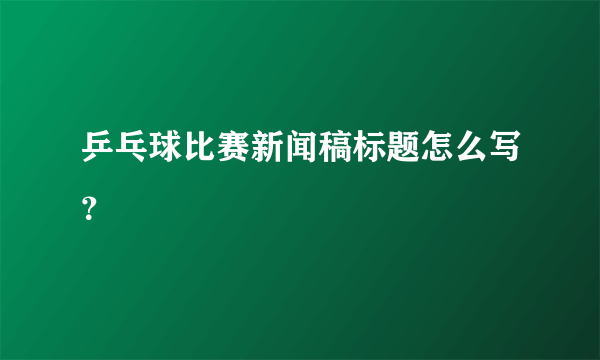 乒乓球比赛新闻稿标题怎么写？