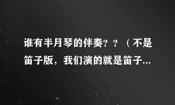 谁有半月琴的伴奏？？（不是笛子版，我们演的就是笛子版的。想要把笛子声消掉的。）十分感谢。