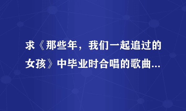 求《那些年，我们一起追过的女孩》中毕业时合唱的歌曲是什么？