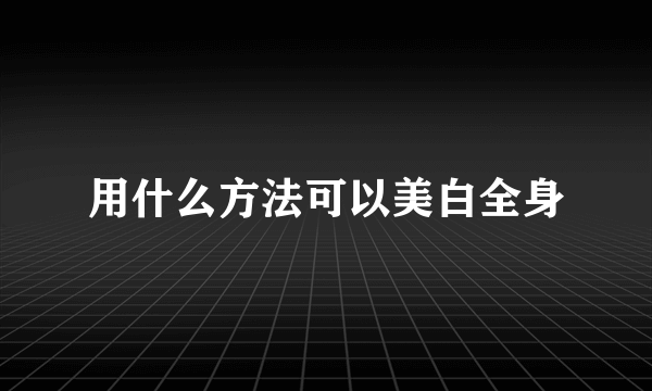 用什么方法可以美白全身