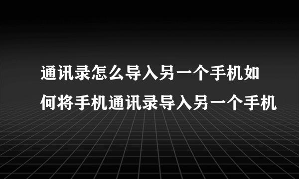 通讯录怎么导入另一个手机如何将手机通讯录导入另一个手机