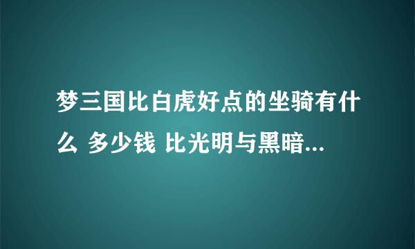 梦三国比白虎好点的坐骑有什么 多少钱 比光明与黑暗好的翅膀多少钱