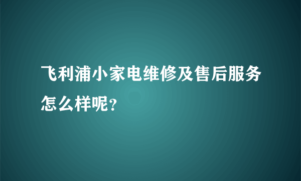 飞利浦小家电维修及售后服务怎么样呢？