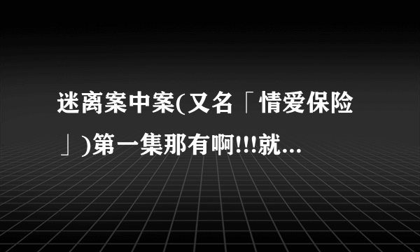 迷离案中案(又名「情爱保险」)第一集那有啊!!!就是唐天寿被人悔婚~~~