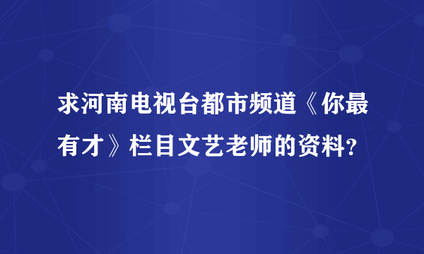 求河南电视台都市频道《你最有才》栏目文艺老师的资料？