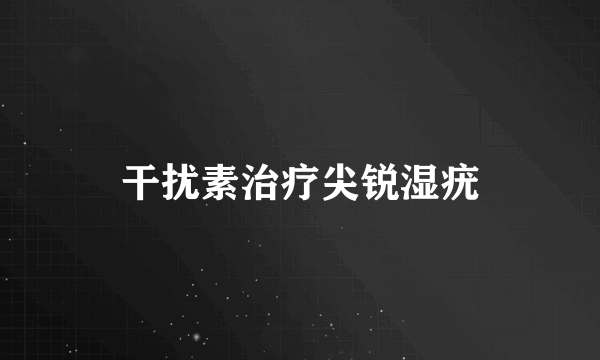 干扰素治疗尖锐湿疣