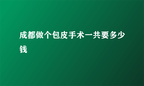 成都做个包皮手术一共要多少钱