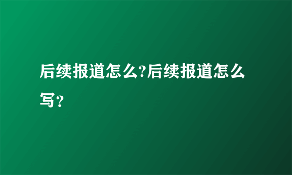 后续报道怎么?后续报道怎么写？