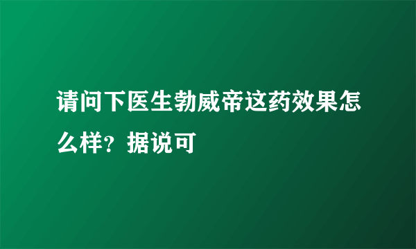 请问下医生勃威帝这药效果怎么样？据说可