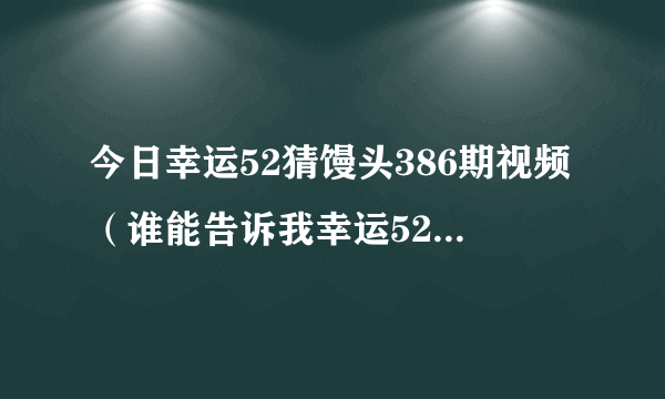 今日幸运52猜馒头386期视频（谁能告诉我幸运52那个把馒头猜成咪咪的那次是第几期）