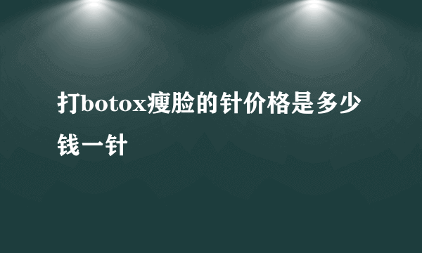 打botox瘦脸的针价格是多少钱一针