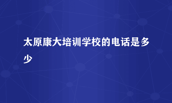 太原康大培训学校的电话是多少