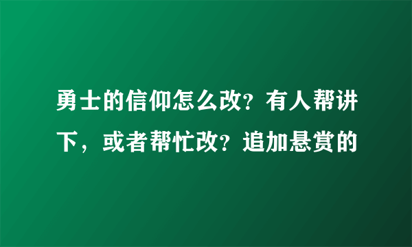 勇士的信仰怎么改？有人帮讲下，或者帮忙改？追加悬赏的