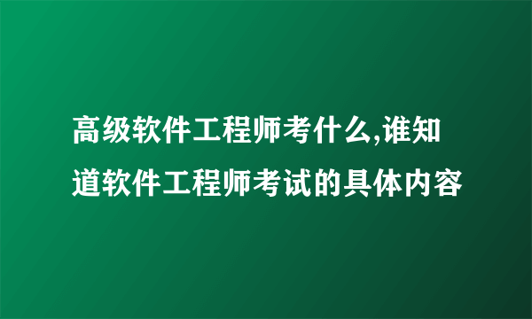 高级软件工程师考什么,谁知道软件工程师考试的具体内容