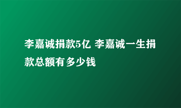 李嘉诚捐款5亿 李嘉诚一生捐款总额有多少钱