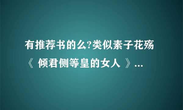 有推荐书的么?类似素子花殇《 倾君侧等皇的女人 》或者是墨舞碧歌的《王爷要休妃》那种类型的。谢谢。