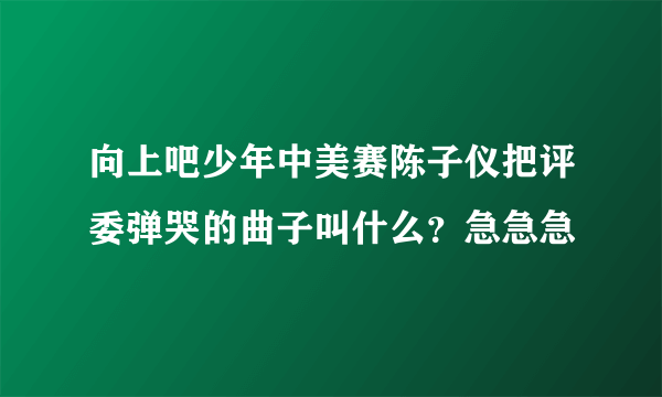 向上吧少年中美赛陈子仪把评委弹哭的曲子叫什么？急急急